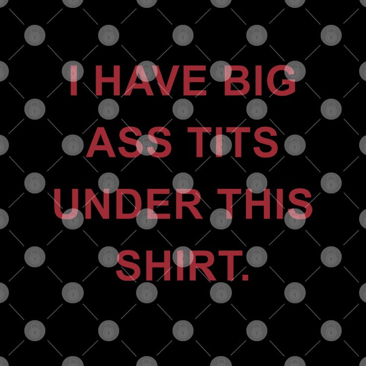 I Have Big Ass Tits Under This Shirt