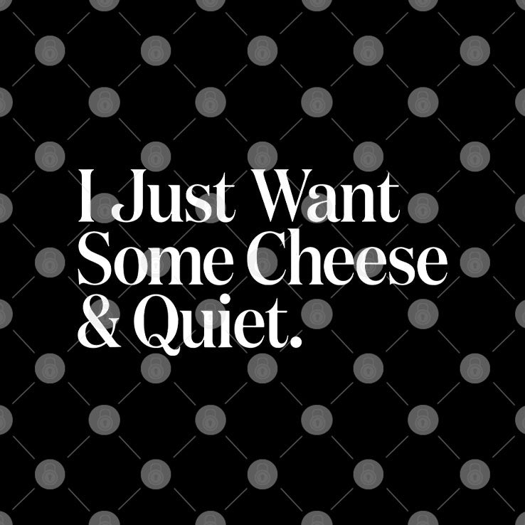 I Just Want Some Cheese And Quiet T Shirt