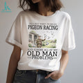 I Just Want To Do Pigeon Racing And Ignore Old Man Problems T Shirt