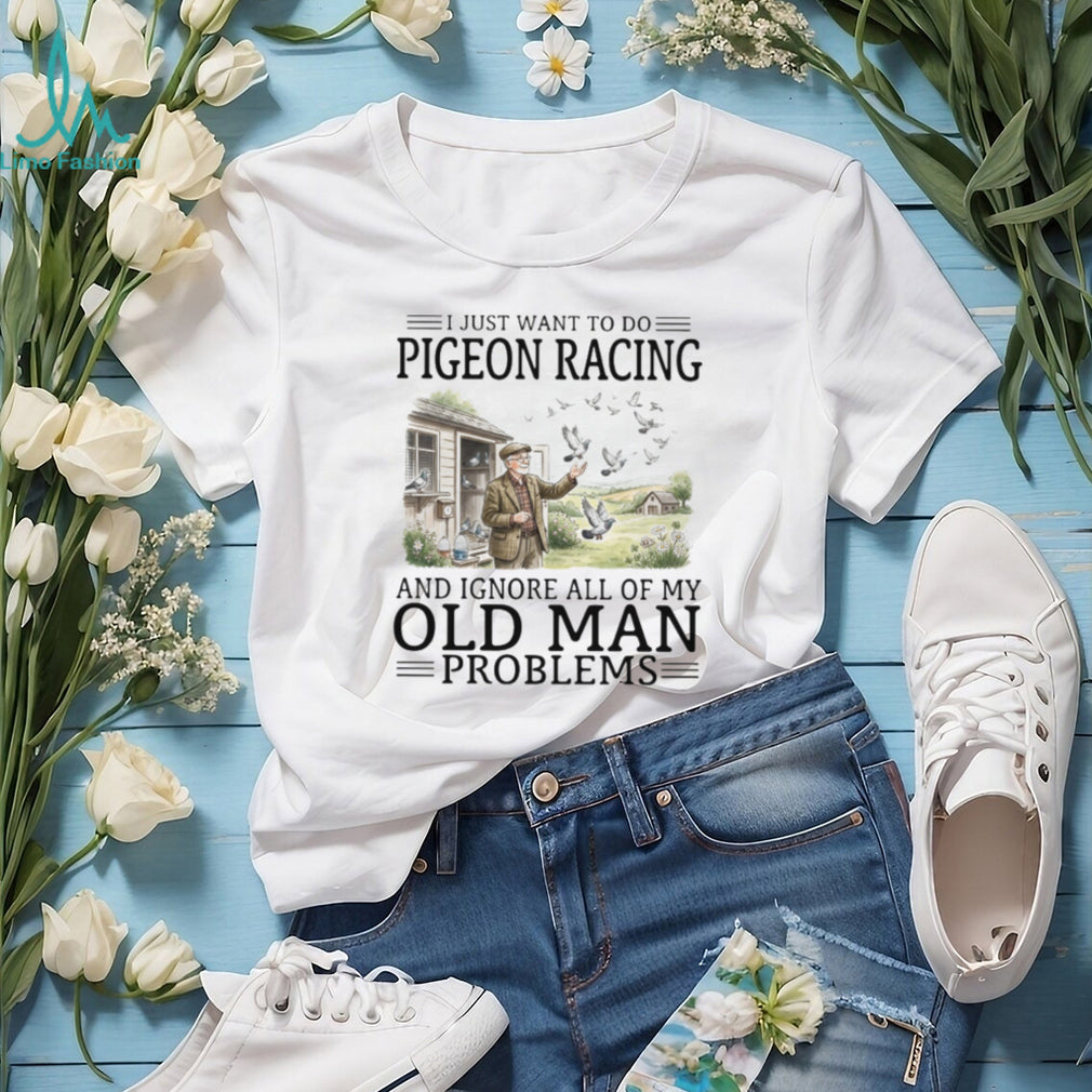I Just Want To Do Pigeon Racing And Ignore Old Man Problems T Shirt