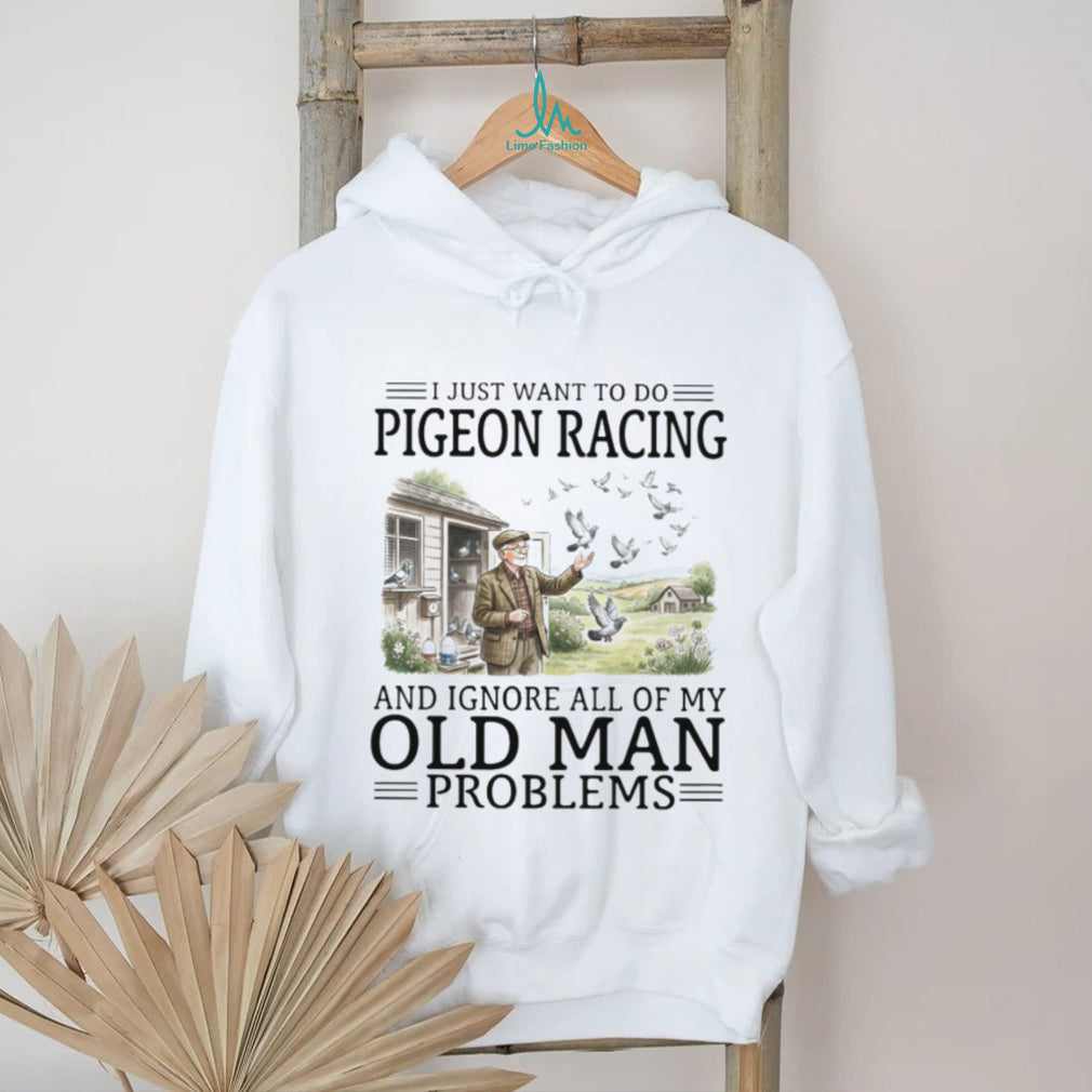 I Just Want To Do Pigeon Racing And Ignore Old Man Problems T Shirt