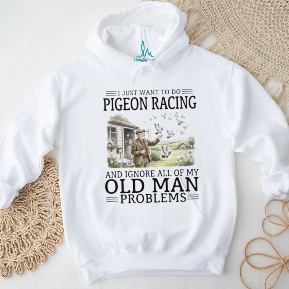 I Just Want To Do Pigeon Racing And Ignore Old Man Problems T Shirt