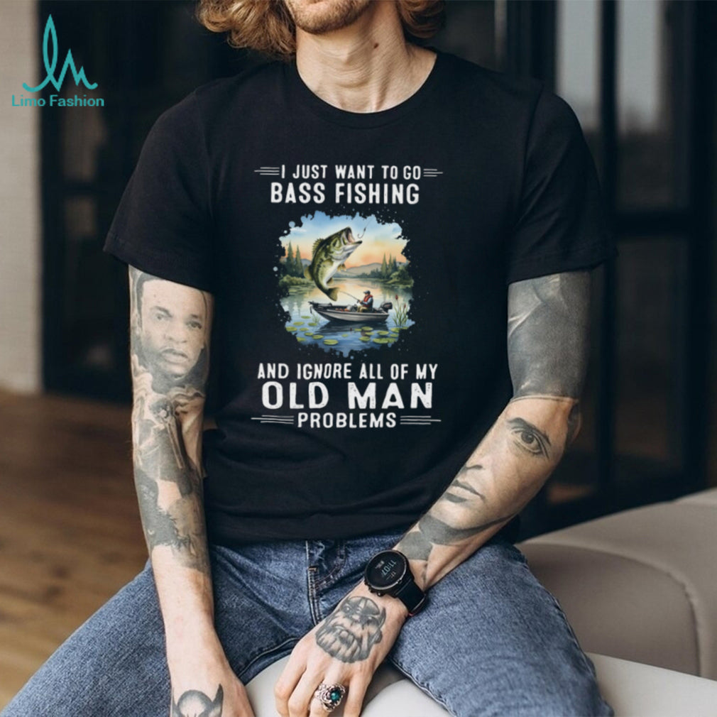 I Just Want To Go Bass Fishing And Ignore Old Man Problems T Shirt