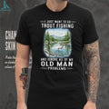 I Just Want To Go Trout Fishing And Ignore Old Man Problems T Shirt