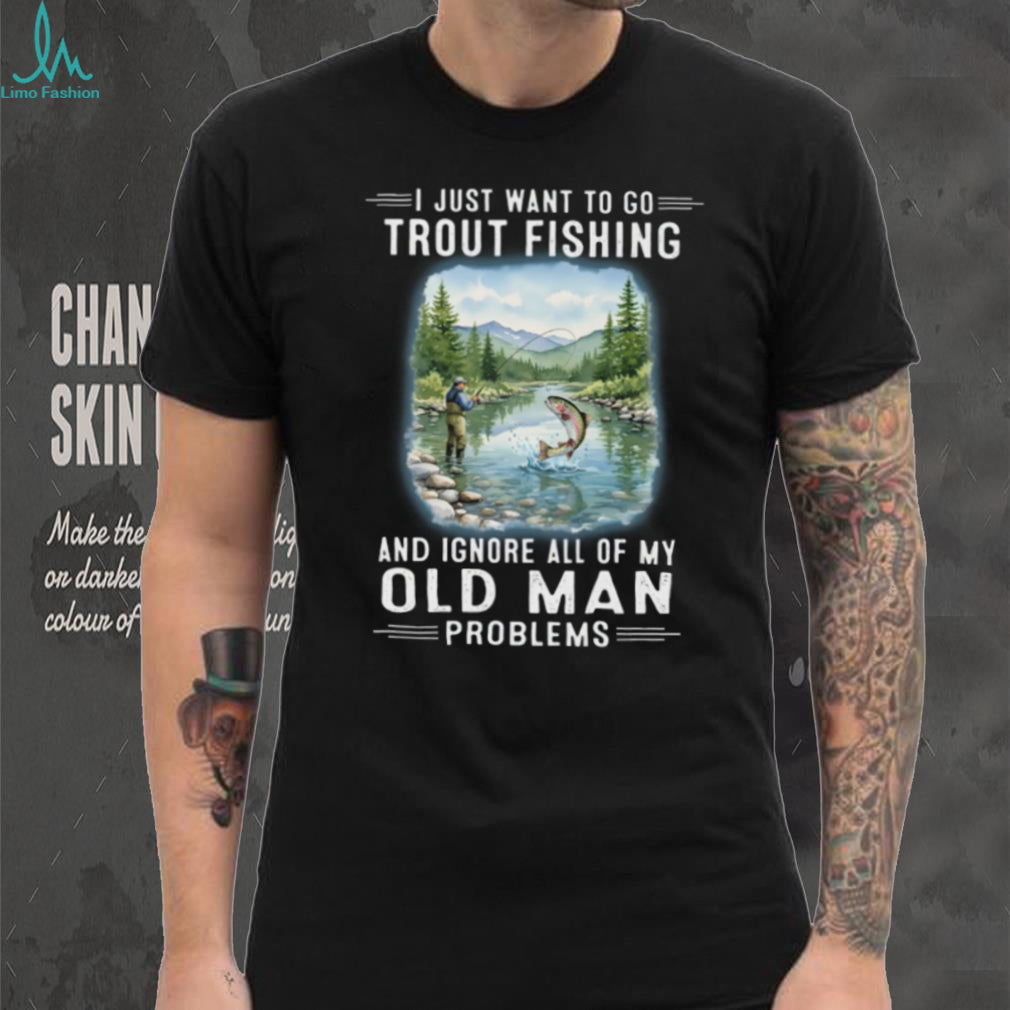 I Just Want To Go Trout Fishing And Ignore Old Man Problems T Shirt