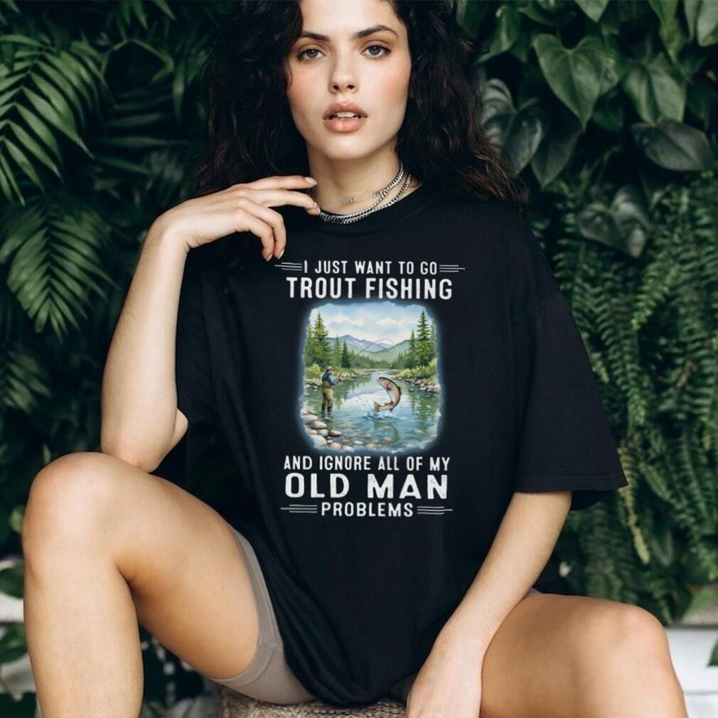 I Just Want To Go Trout Fishing And Ignore Old Man Problems T Shirt