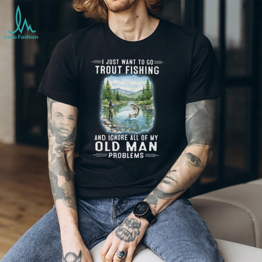I Just Want To Go Trout Fishing And Ignore Old Man Problems T Shirt