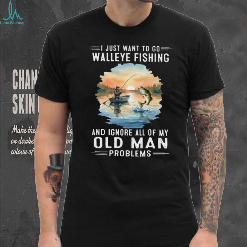 I Just Want To Go Walleye Fishing And Ignore Old Man Problems T Shirt