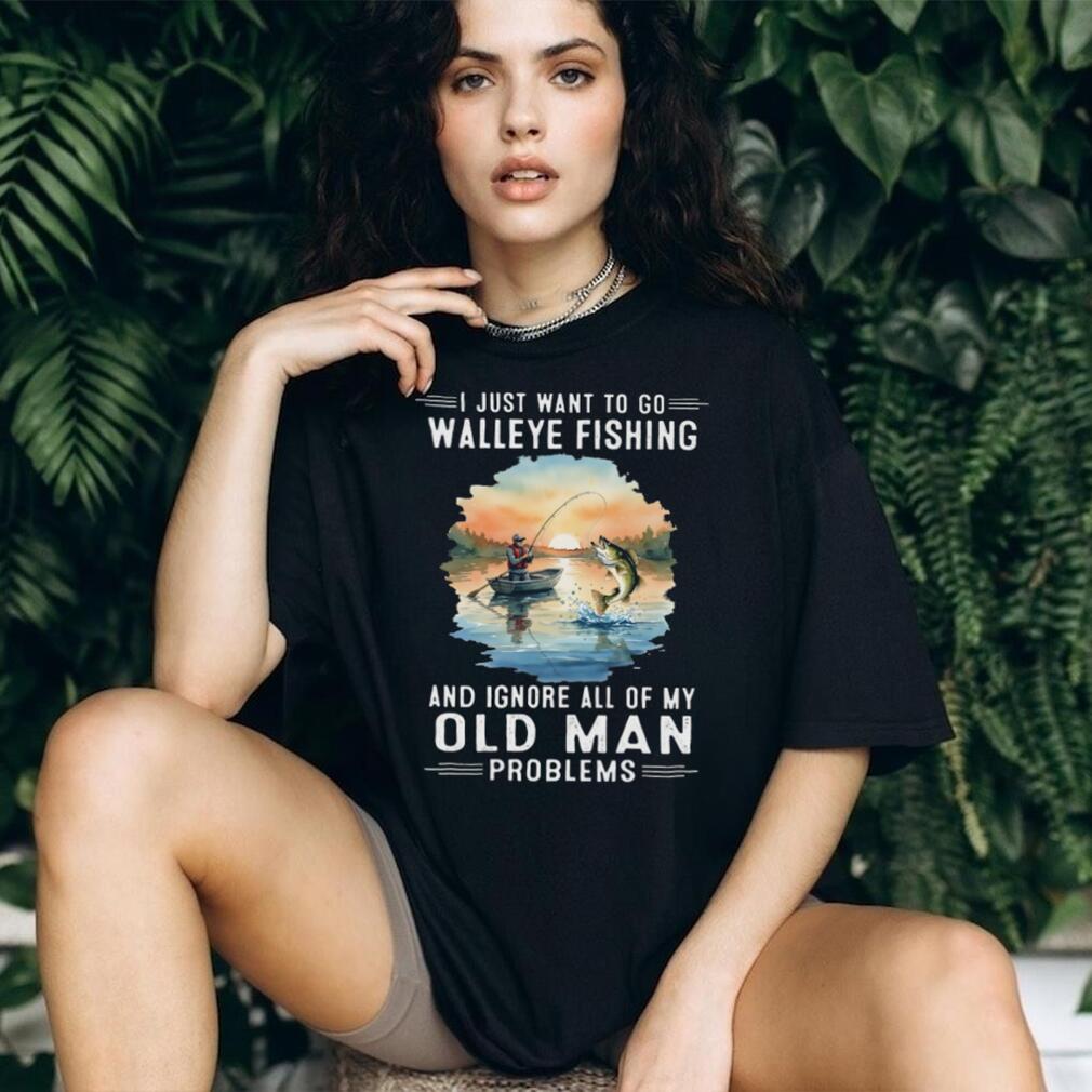 I Just Want To Go Walleye Fishing And Ignore Old Man Problems T Shirt