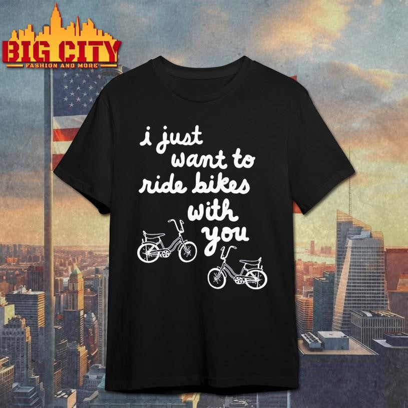 I Just Want To Ride Bikes With You Shirt
