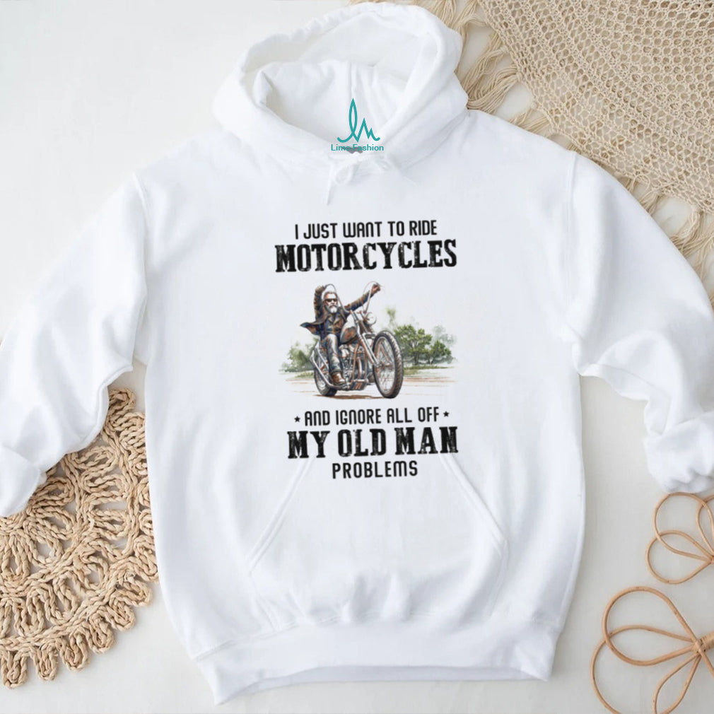 I Just Want To Ride Motorcycles Ignore Old Man Problems Biker T Shirt