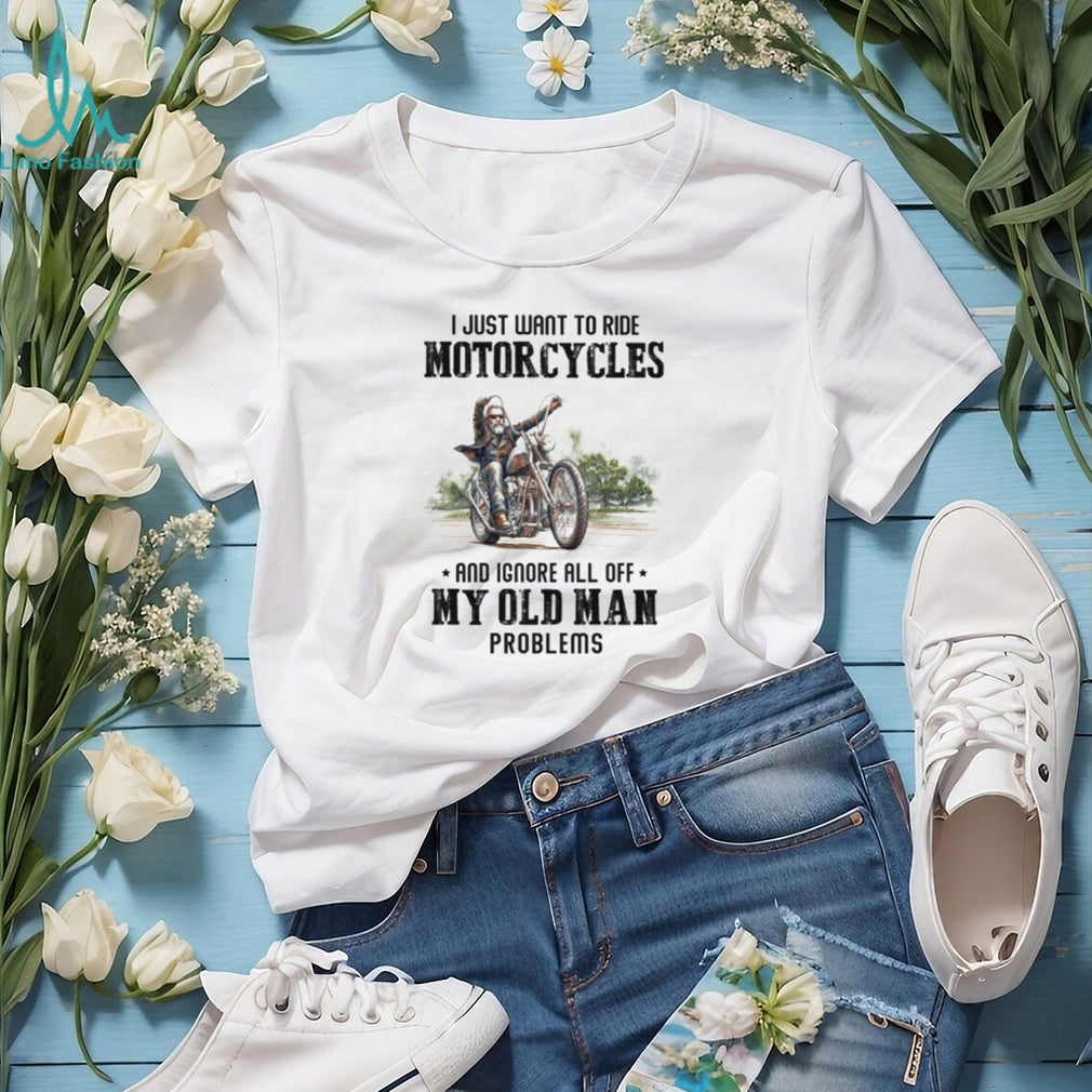 I Just Want To Ride Motorcycles Ignore Old Man Problems Biker T Shirt
