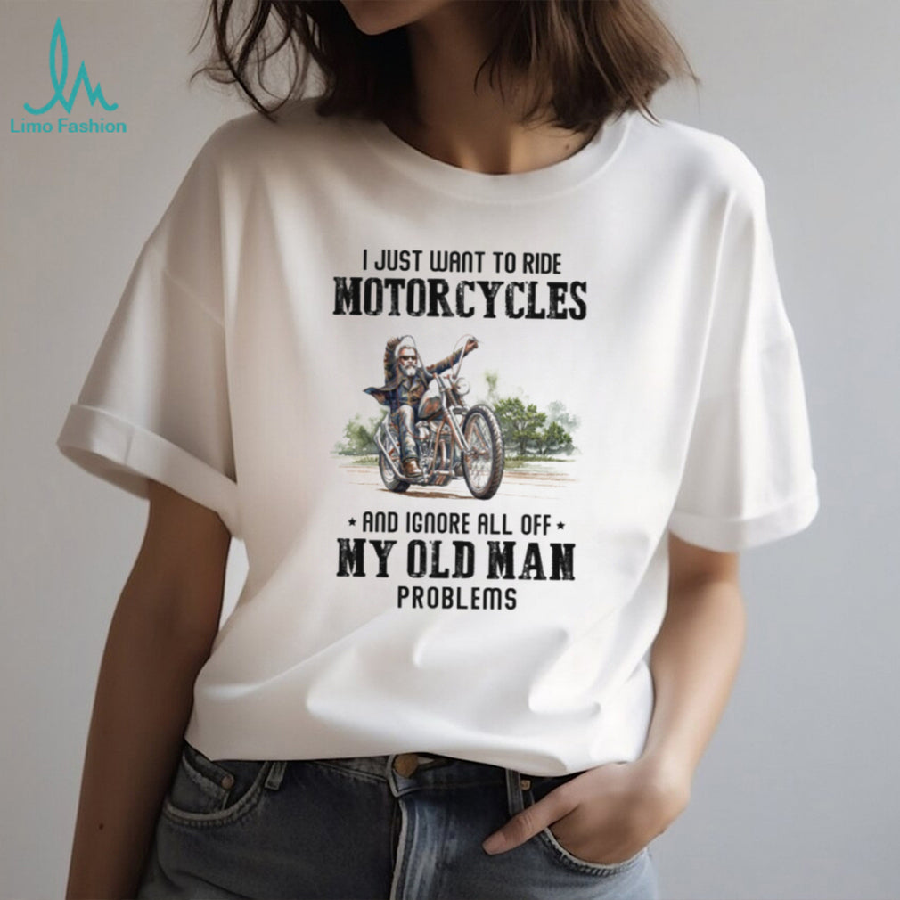 I Just Want To Ride Motorcycles Ignore Old Man Problems Biker T Shirt