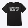 I Left My Garage To Be Here This Better Be Good T Shirt