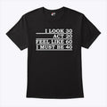I Look 30 Act 20 Feel Like 60 I Must Be 40 Shirt