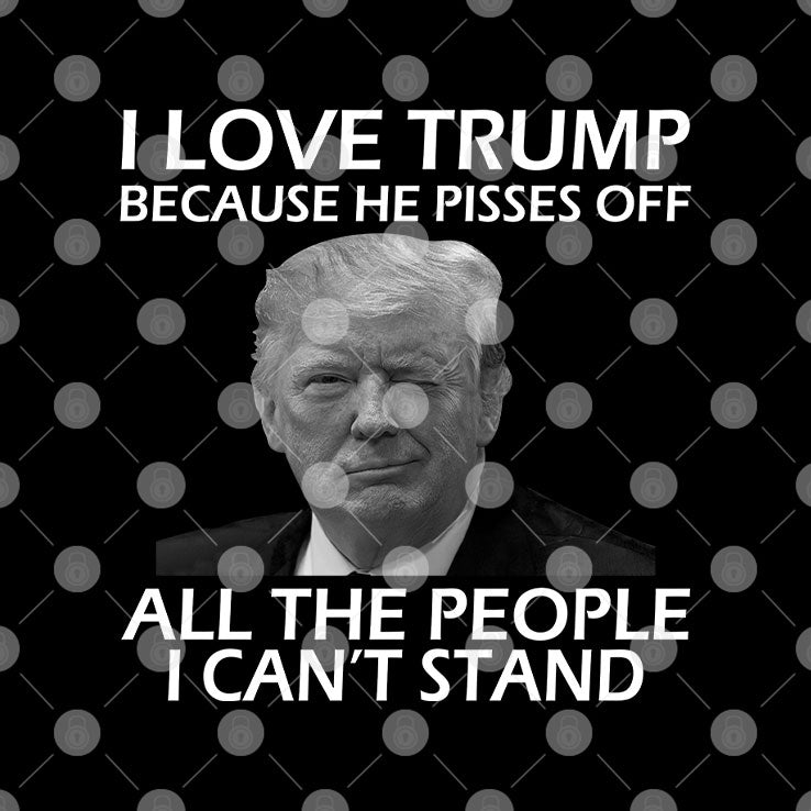 I Love Trump Because He Pisses Off All The People I Can’t Stand T Shirt