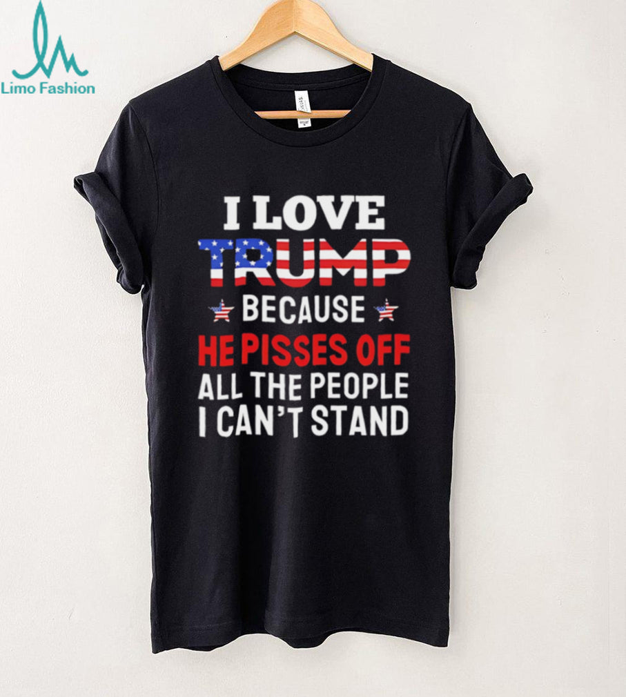 I Love Trump Because He Pisses Off People I Can’t Stand T Shirt