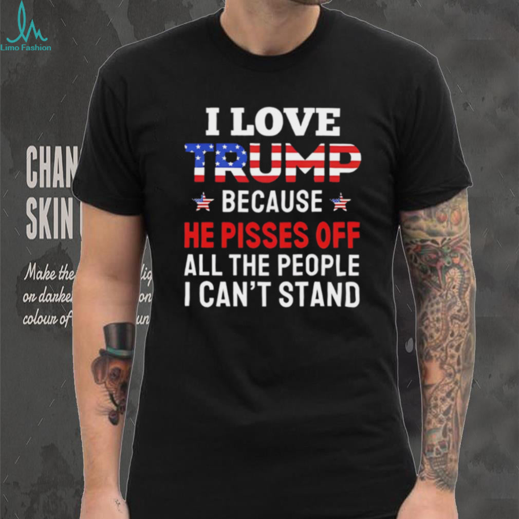 I Love Trump Because He Pisses Off People I Can’t Stand T Shirt