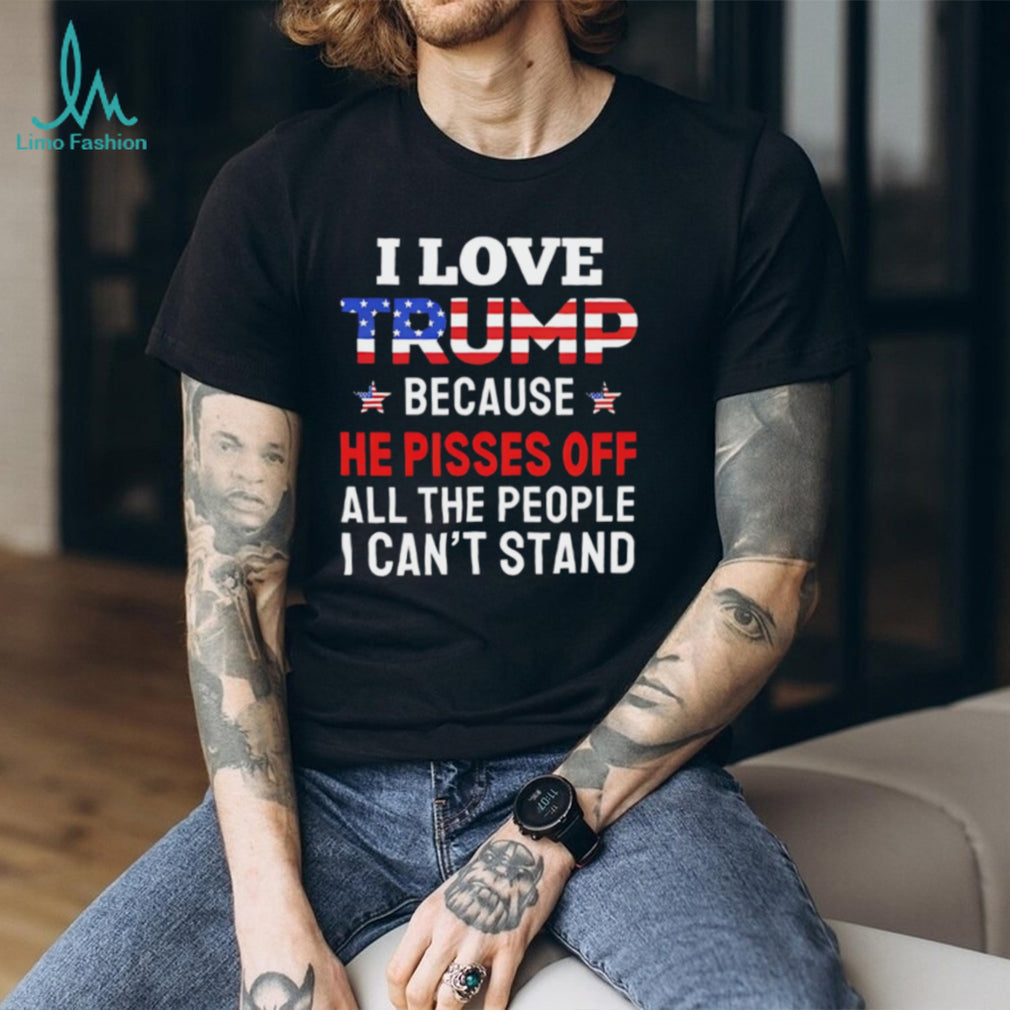 I Love Trump Because He Pisses Off People I Can’t Stand T Shirt