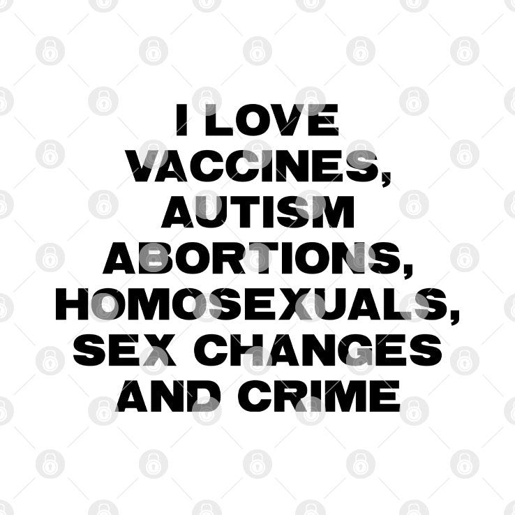 I Love Vaccines Autism Abortions Homosexuals Sex Changes And Crime Shirt