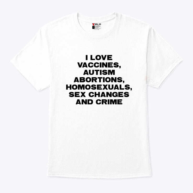 I Love Vaccines Autism Abortions Homosexuals Sex Changes And Crime Shirt
