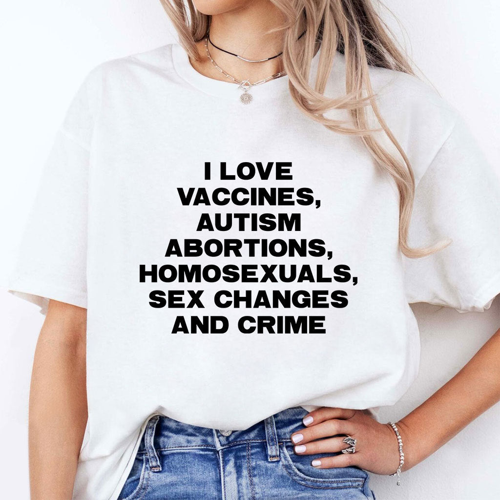 I Love Vaccines Autism Abortions Homosexuals Sex Changes And Crime Shirt