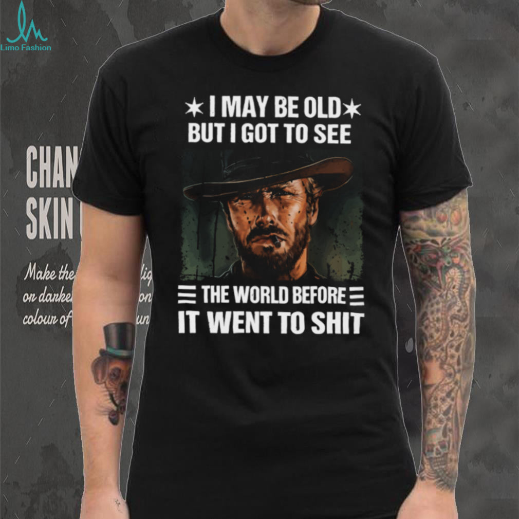 I May Be Old But I Got To See The World Before It Went To Shit Cowboy T Shirt