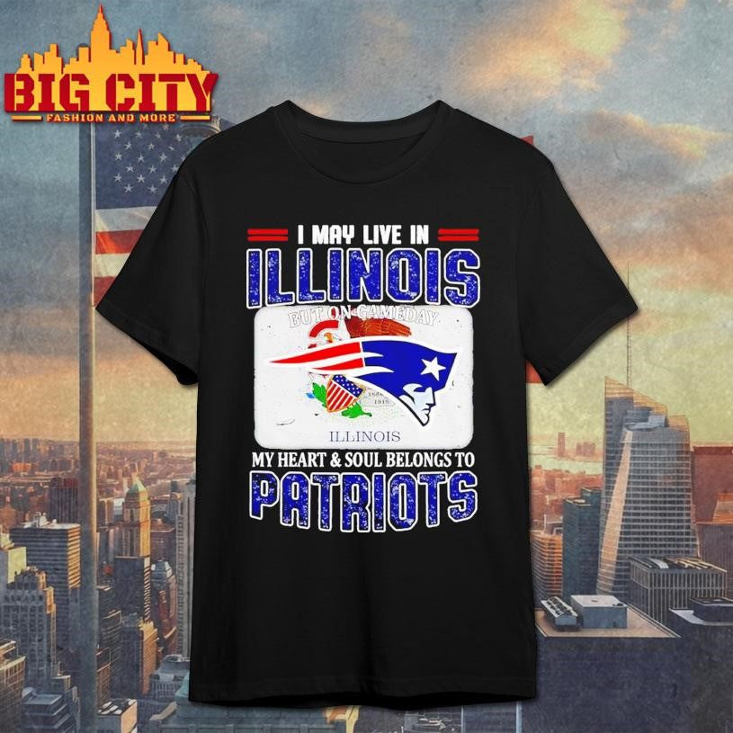 I May Live In Illinois But On Gameday My Heart &amp; Soul Belongs To Patriots Shirt