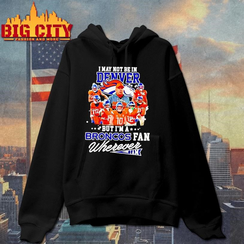 I May Not Be In Denver But Im A Broncos Fan Wherever I Am Shirt
