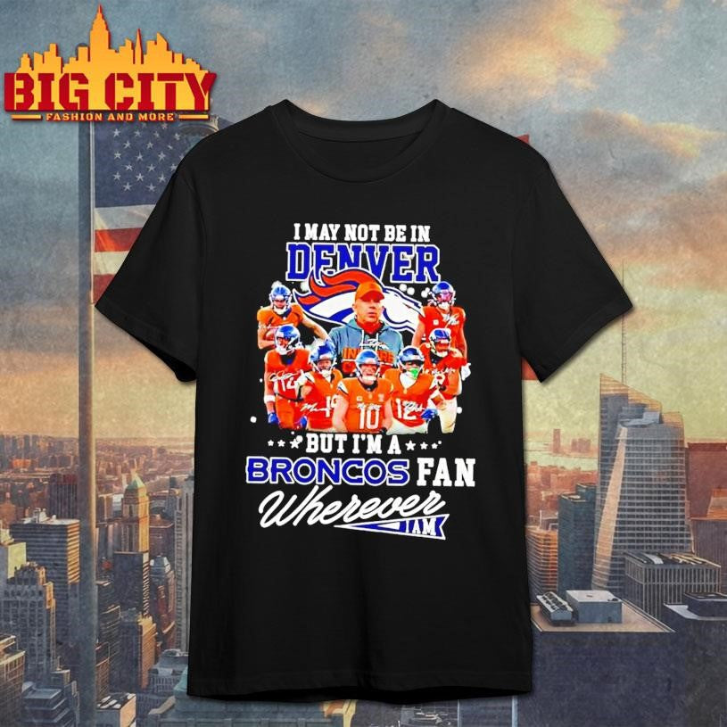 I May Not Be In Denver But Im A Broncos Fan Wherever I Am Shirt