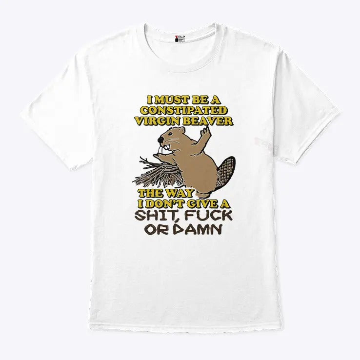 I Must Be A Constipated Virgin Beaver The Way I Don’t Give A Shit Fuck Or Damn Shirt