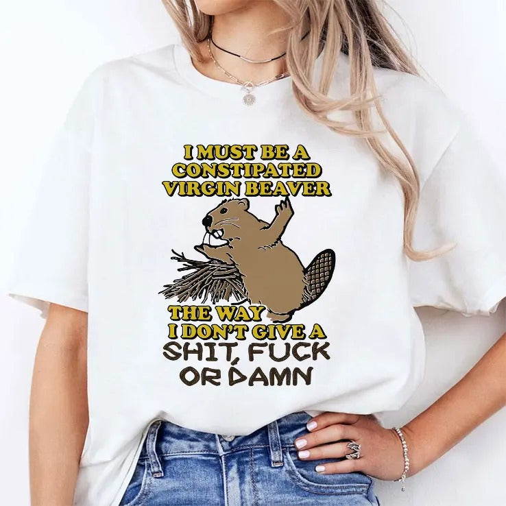 I Must Be A Constipated Virgin Beaver The Way I Don’t Give A Shit Fuck Or Damn Shirt