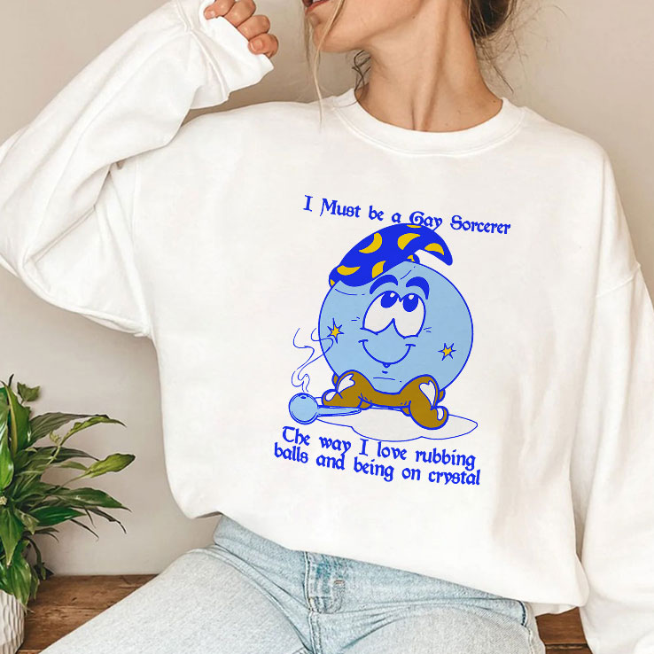 I Must Be A Gay Sorcerer The Way I Love Rubbing Balls And Being On Crystal Shirt