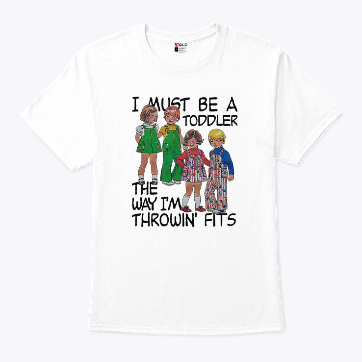 I Must Be A Toddler The Way I’m Throwin’ Fits Shirt