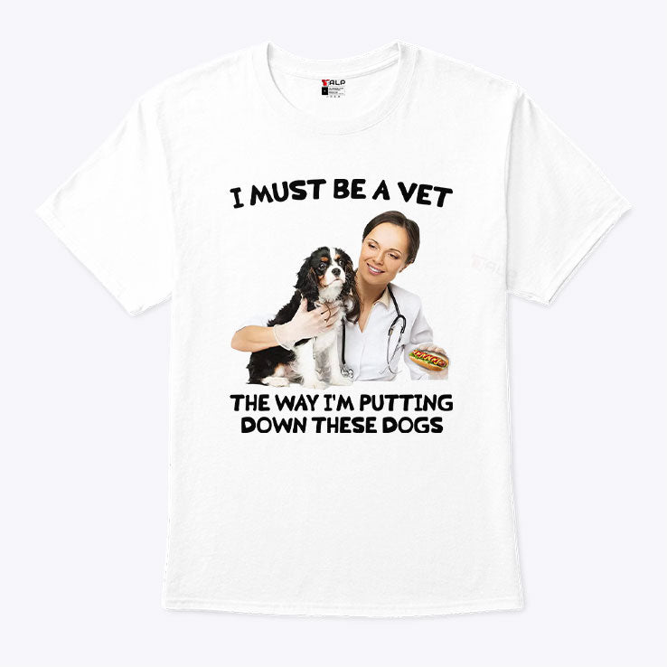 I Must Be A Vet The Way I’m Putting Down These Dogs Shirt