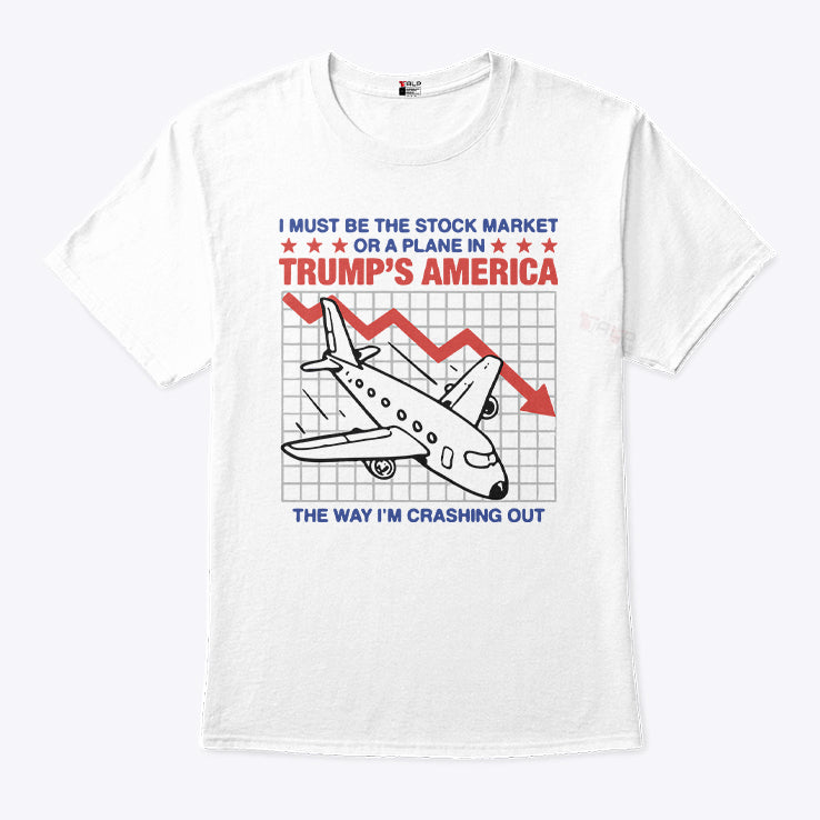 I Must Be The Stock Market Or A Plane In Trump’s America The Way I’m Crashing Out Shirt
