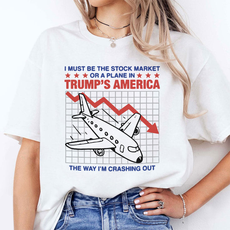 I Must Be The Stock Market Or A Plane In Trump’s America The Way I’m Crashing Out Shirt