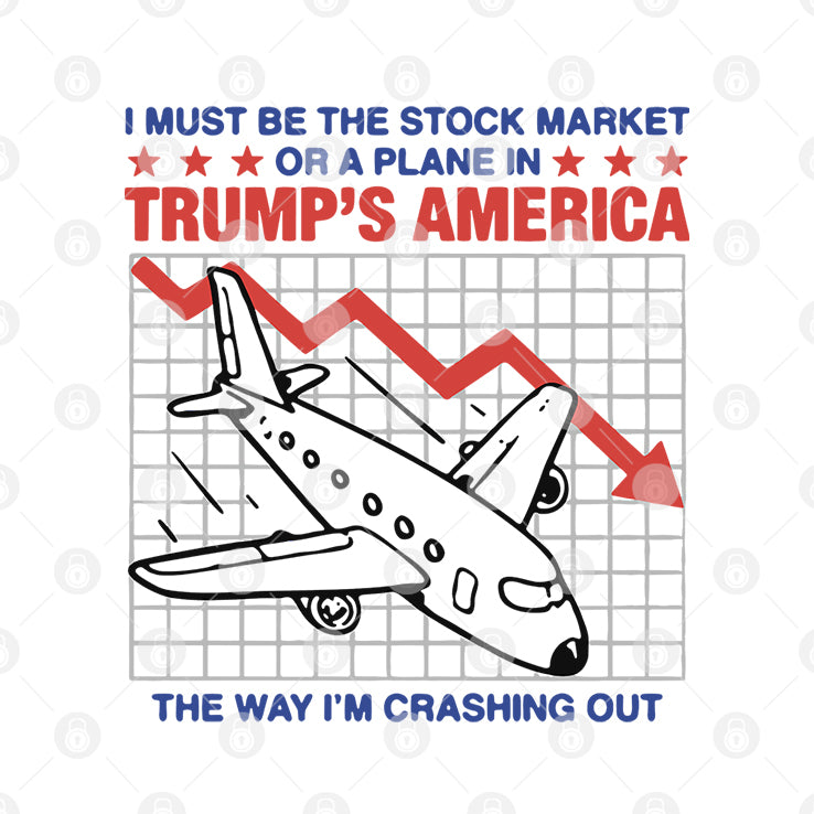 I Must Be The Stock Market Or A Plane In Trump’s America The Way I’m Crashing Out Shirt