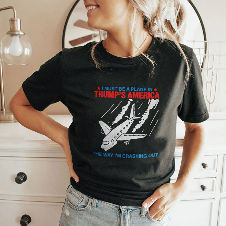 I Must Be a Plane in Trump’s America The Way I’m Crashing Out Shirt