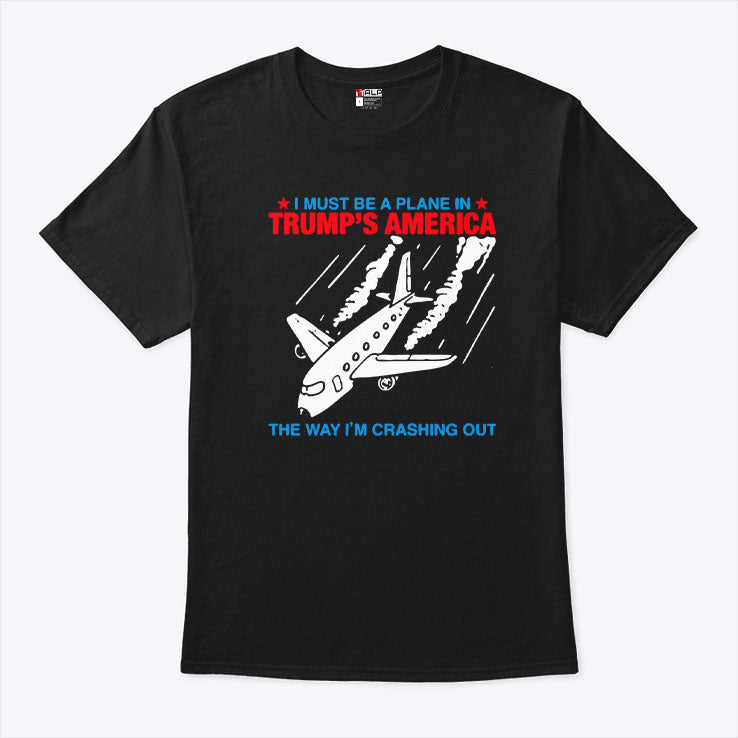 I Must Be a Plane in Trump’s America The Way I’m Crashing Out Shirt