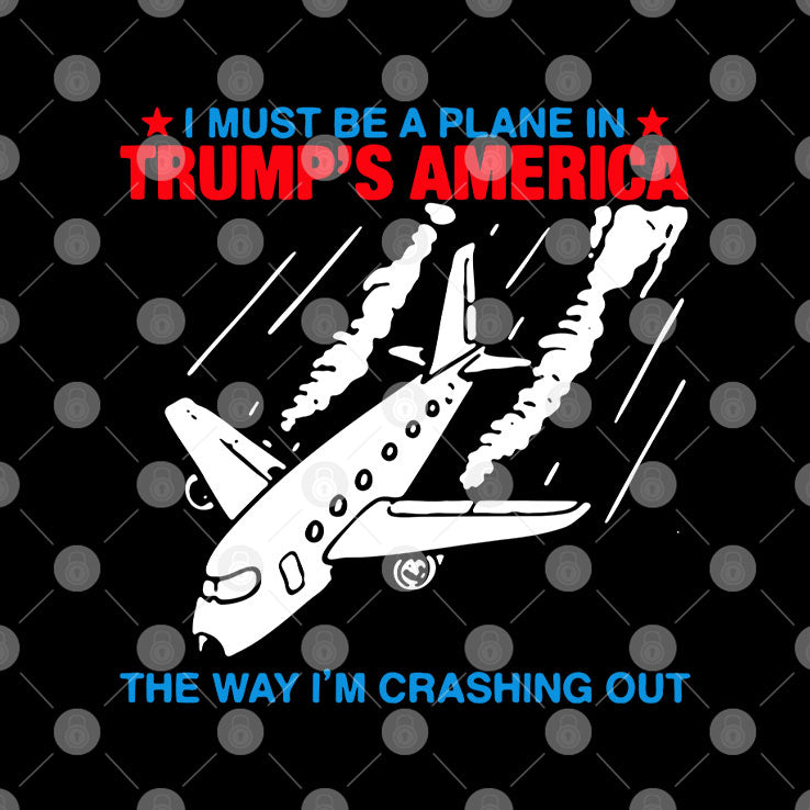 I Must Be a Plane in Trump’s America The Way I’m Crashing Out Shirt