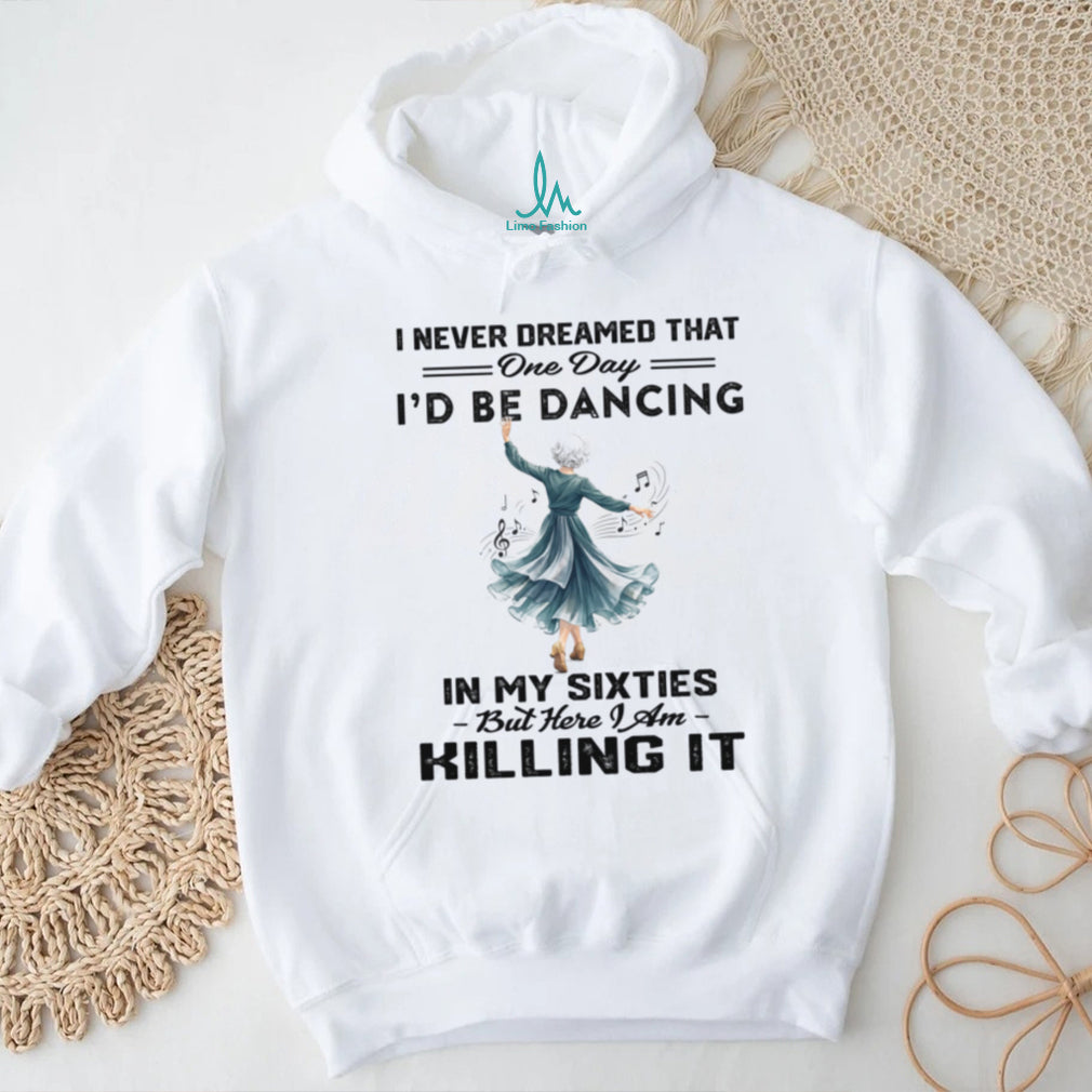 I Never Dreamed One Day I Would Be Dancing In My Sixties Shirt