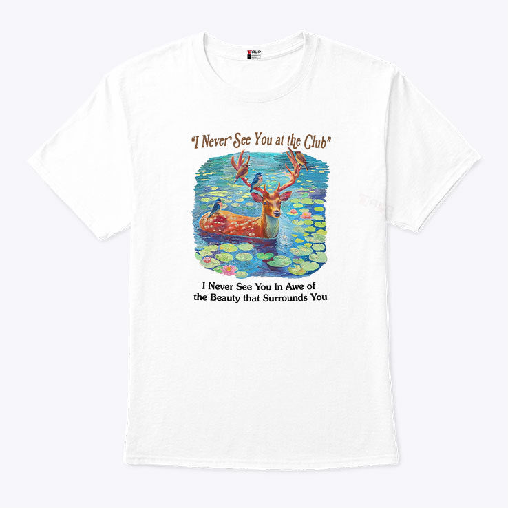 I Never See You At The Club I Never See You In Awe Of The Beauty That Surrounds You Shirt