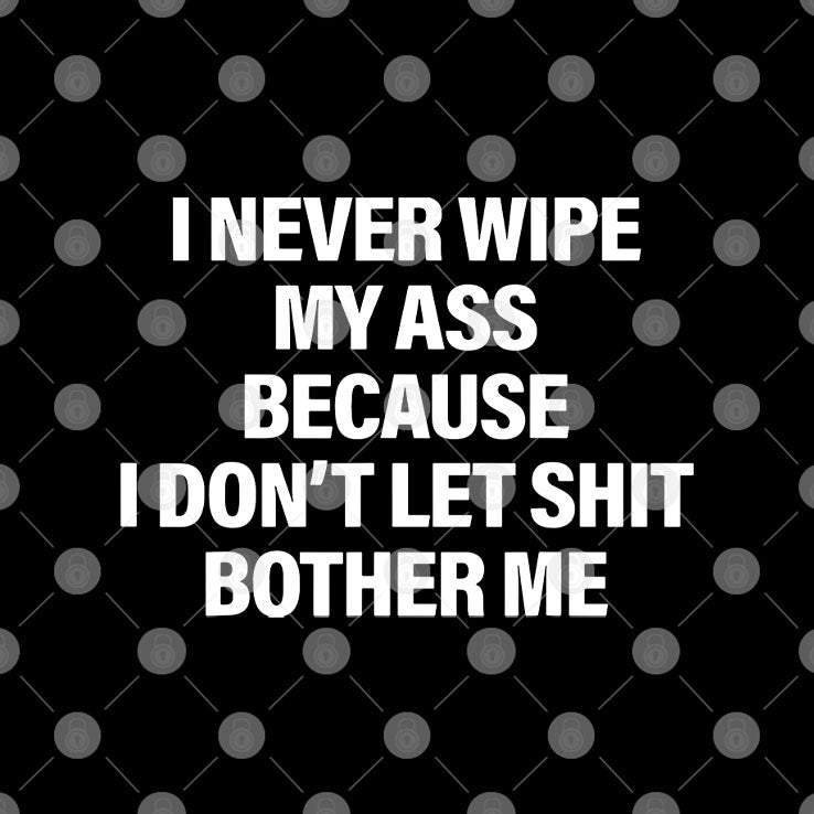 I Never Wipe My Ass Because I Don’t Let Shit Bother Me T Shirt