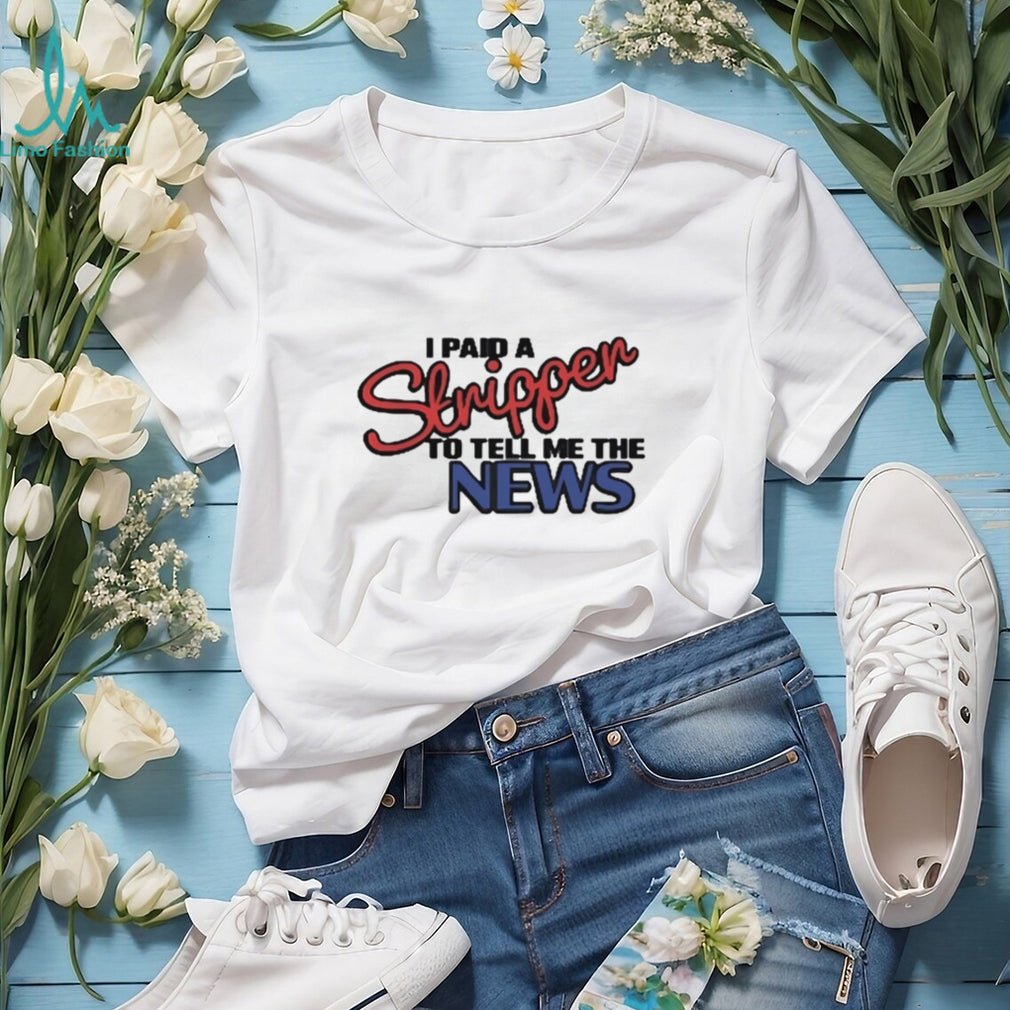 I Paid A Stripper To Tell Me The News T Shirt