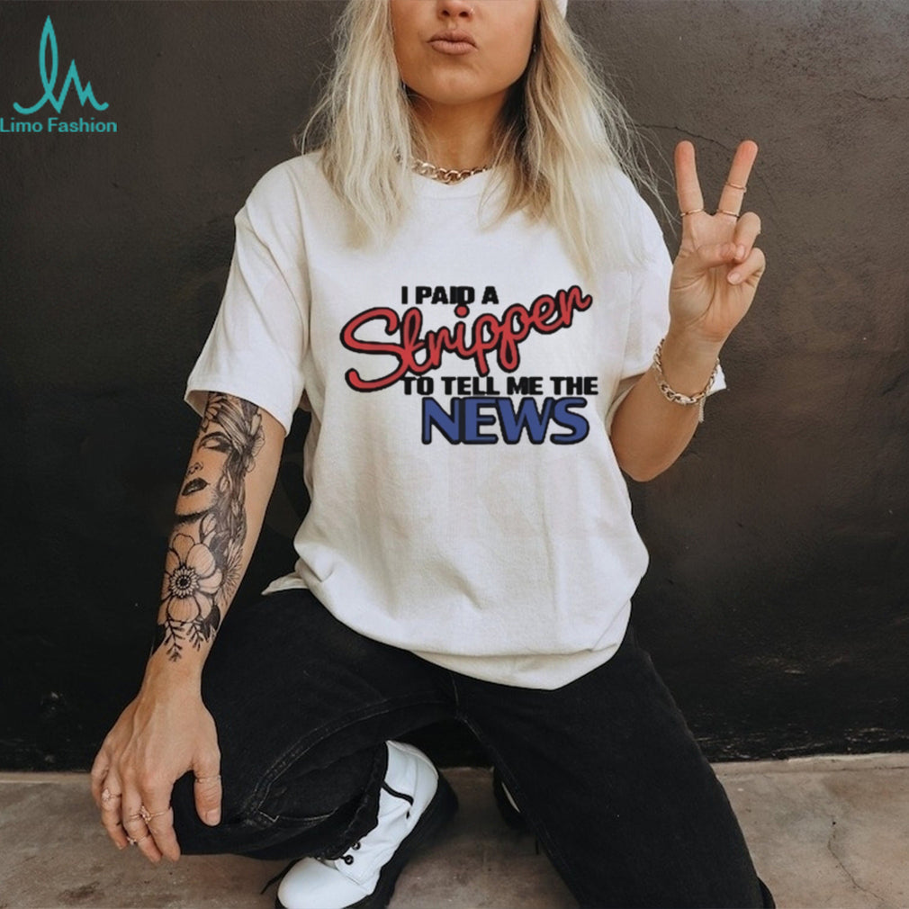 I Paid A Stripper To Tell Me The News T Shirt