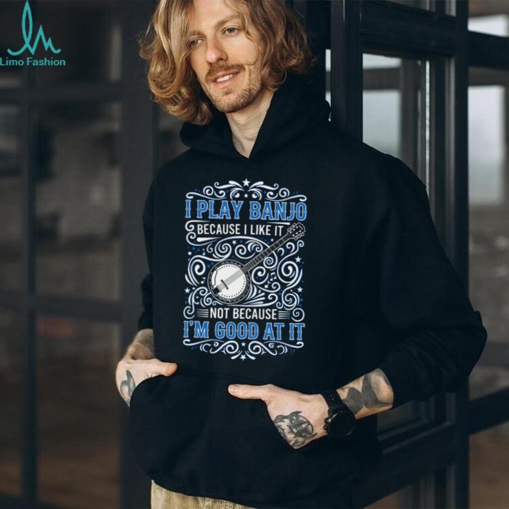 I Play Banjo Because I Like It Musical Instrument Shirt