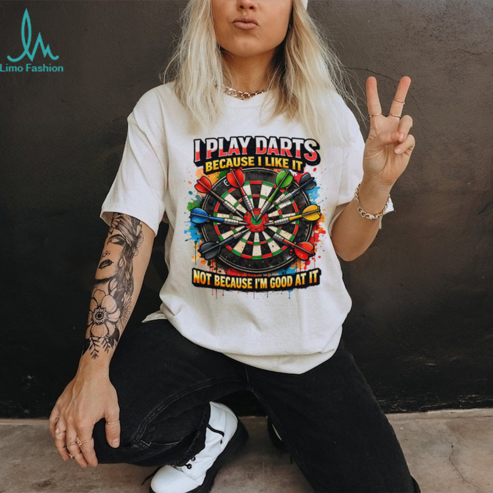 I Play Darts Because I Like It Not Because I’m Good At It T Shirt