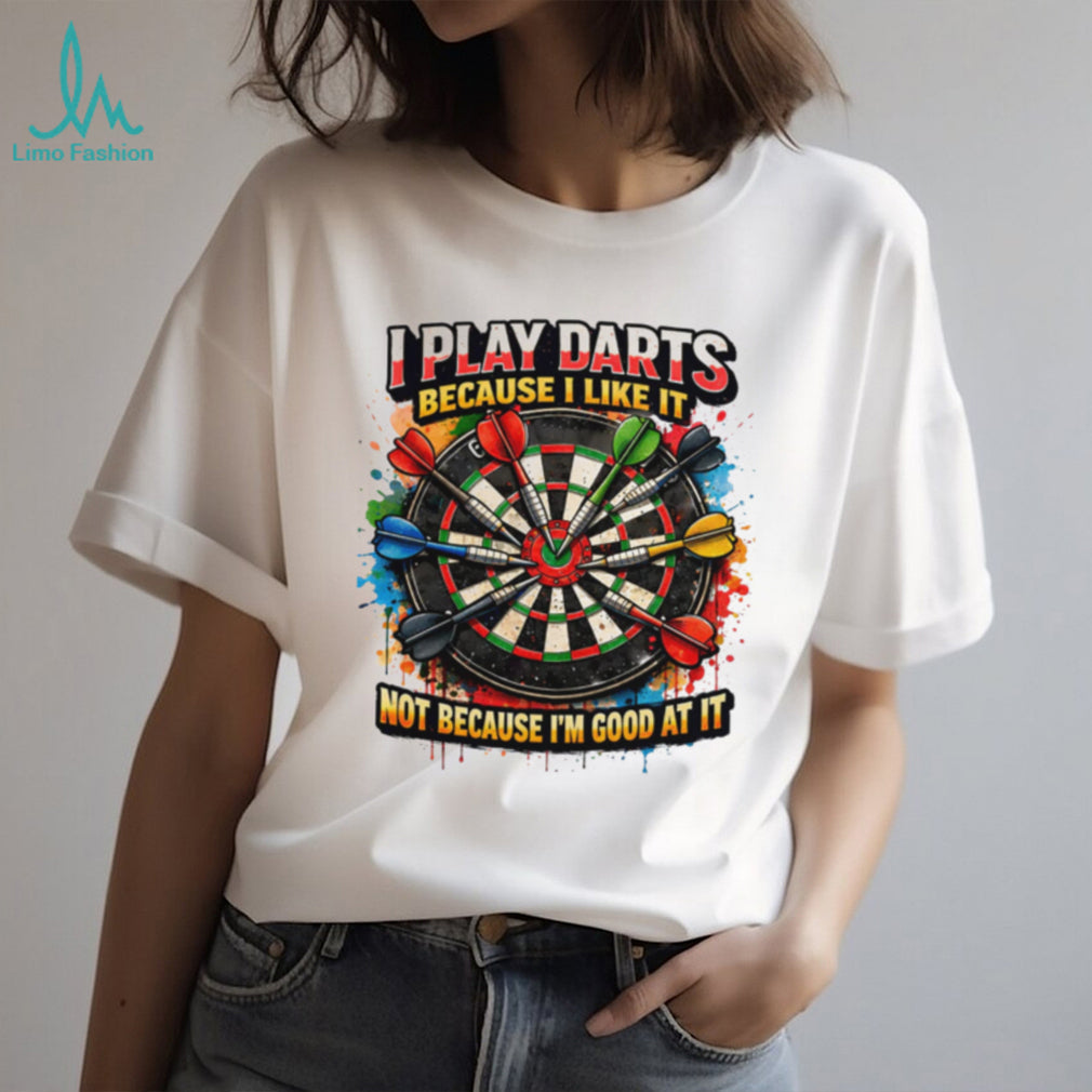 I Play Darts Because I Like It Not Because I’m Good At It T Shirt