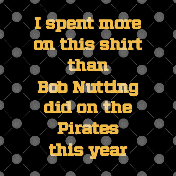 I Spent More On This Shirt Than Bob Nutting Did On The Pirates This Year Shirt